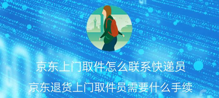 京东上门取件怎么联系快递员 京东退货上门取件员需要什么手续？